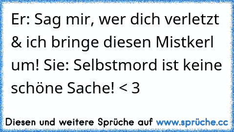 Er: Sag mir, wer dich verletzt & ich bringe diesen Mistkerl um! 
Sie: Selbstmord ist keine schöne Sache! < 3