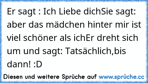 Er sagt : Ich Liebe dich
Sie sagt: aber das mädchen hinter mir ist viel schöner als ich
Er dreht sich um und sagt: Tatsächlich,bis dann! 
:D