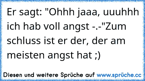 Er sagt: "Ohhh jaaa, uuuhhh ich hab voll angst -.-"
Zum schluss ist er der, der am meisten angst hat ;)