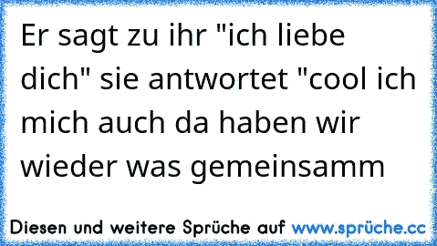 Er sagt zu ihr "ich liebe dich" sie antwortet "cool ich mich auch da haben wir wieder was gemeinsamm