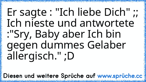 Er sagte : "Ich liebe Dich" ;; Ich nieste und antwortete :
"Sry, Baby aber Ich bin gegen dummes Gelaber allergisch." ;D