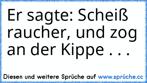 Er sagte: Scheiß raucher, und zog an der Kippe . . .