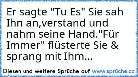 Er sagte "Tu Es" Sie sah Ihn an,
verstand und nahm seine Hand.
"Für Immer" flüsterte Sie & sprang mit Ihm...