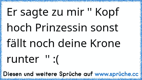 Er sagte zu mir '' Kopf hoch Prinzessin sonst fällt noch deine Krone runter ♥ '' :(