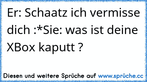 Er: Schaatz ich vermisse dich :*
Sie: was ist deine XBox kaputt ?