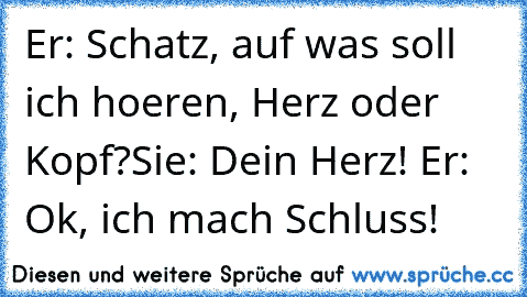 Er: Schatz, auf was soll ich hoeren, Herz oder Kopf?
Sie: Dein Herz! ♥
Er: Ok, ich mach Schluss!