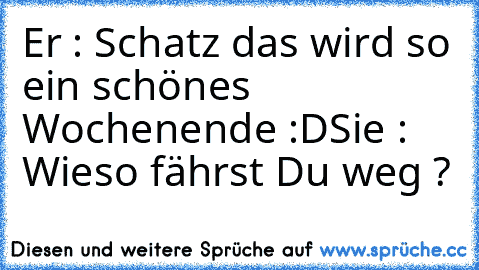 Er : Schatz das wird so ein schönes Wochenende :D
Sie : Wieso fährst Du weg ?