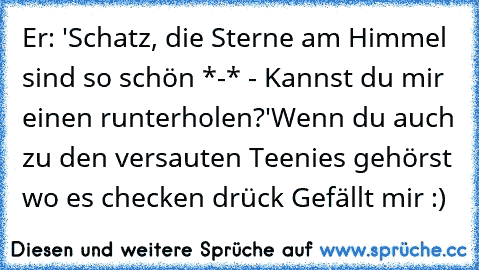 Er: 'Schatz, die Sterne am Himmel sind so schön *-* - Kannst du mir einen runterholen?'
Wenn du auch zu den versauten Teenies gehörst wo es checken drück Gefällt mir :)