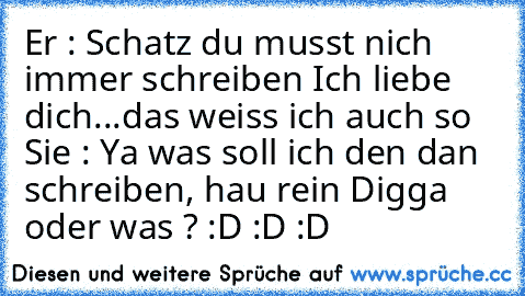 Er : Schatz du musst nich immer schreiben Ich liebe dich...das weiss ich auch so ♥♥
Sie : Ya was soll ich den dan schreiben, hau rein Digga oder was ? 
:D :D :D