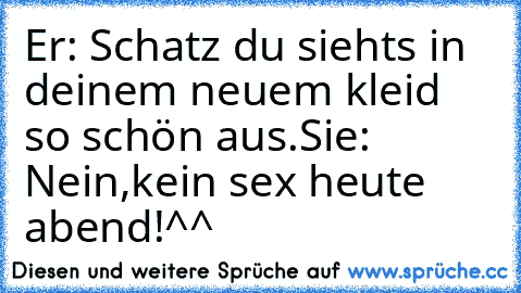 Er: Schatz du siehts in deinem neuem kleid so schön aus.
Sie: Nein,kein sex heute abend!
^^