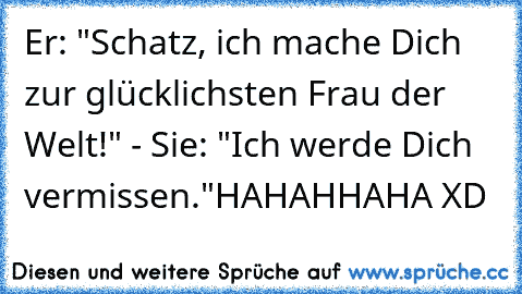 Er: "Schatz, ich mache Dich zur glücklichsten Frau der Welt!" - Sie: "Ich werde Dich vermissen."
HAHAHHAHA XD