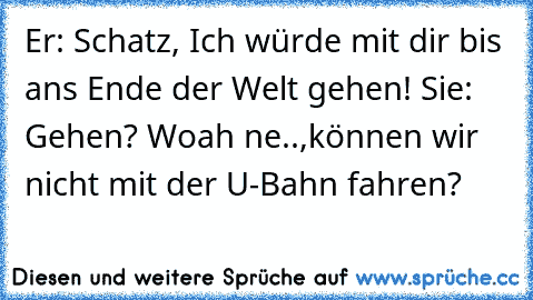 Er: Schatz, Ich würde mit dir bis ans Ende der Welt gehen! ♥
Sie: Gehen? Woah ne..,können wir nicht mit der U-Bahn fahren?