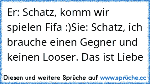 Er: Schatz, komm wir spielen Fifa :)
Sie: Schatz, ich brauche einen Gegner und keinen Looser. 
Das ist Liebe ♥