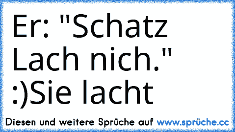 Er: "Schatz Lach nich." :)
Sie lacht ♥