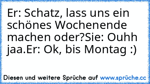 Er: Schatz, lass uns ein schönes Wochenende
     machen oder?
Sie: Ouhh jaa.
Er: Ok, bis Montag :)