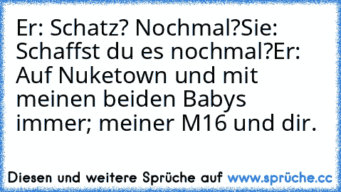 Er: Schatz? Nochmal?
Sie: Schaffst du es nochmal?
Er: Auf Nuketown und mit meinen beiden Babys immer; meiner M16 und dir.
♥