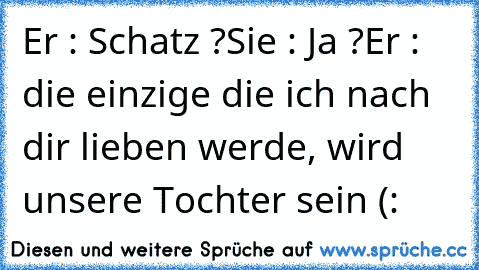 Er : Schatz ?
Sie : Ja ?
Er : die einzige die ich nach dir lieben werde, wird unsere Tochter sein (: