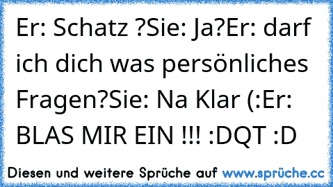 Er: Schatz ?
Sie: Ja?
Er: darf ich dich was persönliches Fragen?
Sie: Na Klar (:
Er: BLAS MIR EIN !!! :D
QT :D