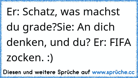 Er: Schatz, was machst du grade?
Sie: An dich denken, und du? ♥
Er: FIFA zocken. :)