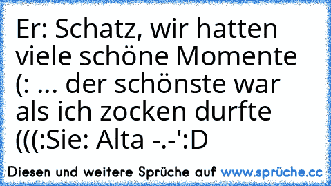 Er: Schatz, wir hatten viele schöne Momente (: ... der schönste war als ich zocken durfte (((:
Sie: Alta -.-'
:D