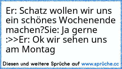 Er: Schatz wollen wir uns ein schönes Wochenende machen?
Sie: Ja gerne :>>
Er: Ok wir sehen uns am Montag