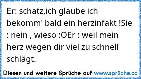 Er: schatz,ich glaube ich bekomm' bald ein herzinfakt !
Sie : nein , wieso :O
Er : weil mein herz wegen dir viel zu schnell schlägt. ♥