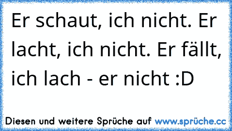 Er schaut, ich nicht. Er lacht, ich nicht. Er fällt, ich lach - er nicht :D