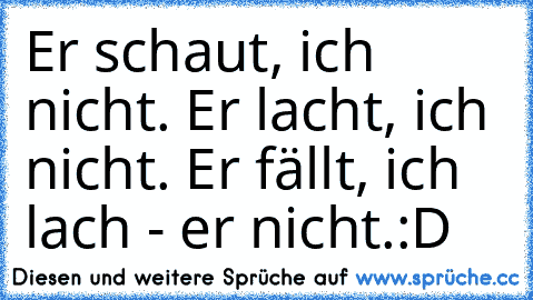 Er schaut, ich nicht. Er lacht, ich nicht. Er fällt, ich lach - er nicht.:D