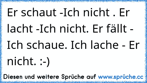 Er schaut -Ich nicht . Er lacht -Ich nicht. Er fällt - Ich schaue. Ich lache - Er nicht. :-)