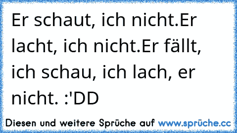 Er schaut, ich nicht.
Er lacht, ich nicht.
Er fällt, ich schau, ich lach, er nicht. :'DD