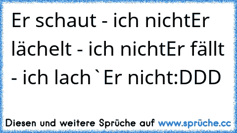 Er schaut - ich nicht
Er lächelt - ich nicht
Er fällt - ich lach`
Er nicht
:DDD