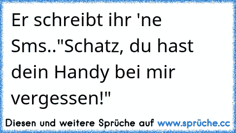 Er schreibt ihr 'ne Sms..
"Schatz, du hast dein Handy bei mir vergessen!"