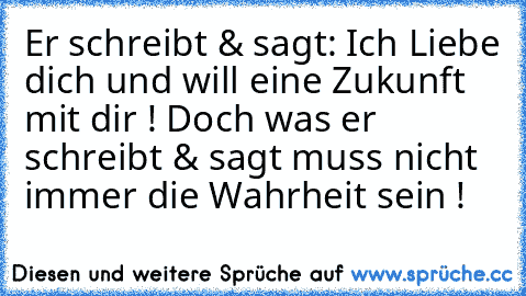 Er schreibt & sagt: Ich Liebe dich und will eine Zukunft mit dir ! ♥
Doch was er schreibt & sagt muss nicht immer die Wahrheit sein !