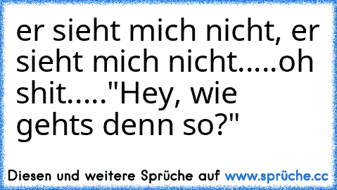 er sieht mich nicht, er sieht mich nicht.....oh shit....."Hey, wie gehts denn so?"