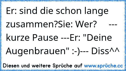 Er: sind die schon lange zusammen?
Sie: Wer?
     --- kurze Pause ---
Er: "Deine Augenbrauen" :-)
--- Diss^^