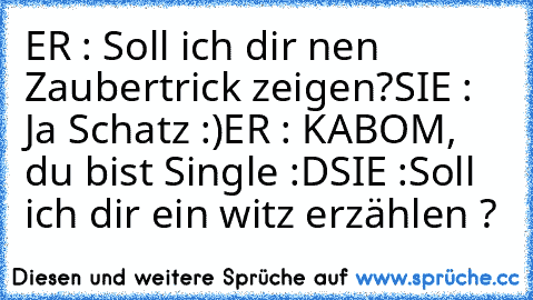 ER : Soll ich dir nen Zaubertrick zeigen?
SIE : Ja Schatz :)
ER : KABOM, du bist Single :D
SIE :Soll ich dir ein witz erzählen ?