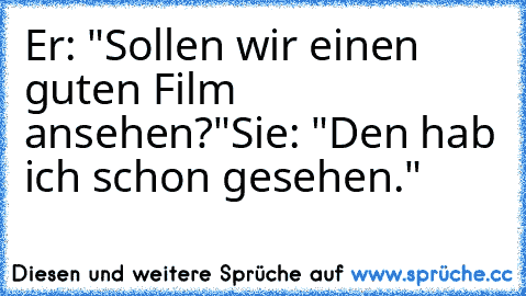 Er: "Sollen wir einen guten Film ansehen?"
Sie: "Den hab ich schon gesehen."