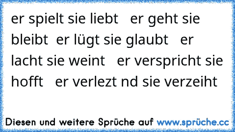 er spielt sie liebt   er geht sie bleibt  er lügt sie glaubt   er lacht sie weint   er verspricht sie hofft   er verlezt nd sie verzeiht