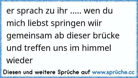 er sprach zu ihr ..... wen du mich liebst springen wiir gemeinsam ab dieser brücke und treffen uns im himmel wieder 