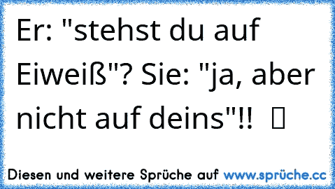 Er: "stehst du auf Eiweiß"? Sie: "ja, aber nicht auf deins"!!  ツ