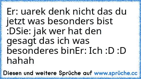 Er: uarek denk nicht das du jetzt was besonders bist :D
Sie: jak wer hat den gesagt das ich was besonderes bin
Er: Ich :D
♥ :D hahah