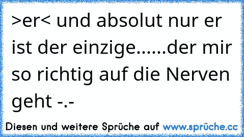 >er< und absolut nur er ist der einzige...
...der mir so richtig auf die Nerven geht -.-