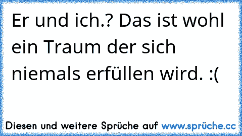 Er und ich.? Das ist wohl ein Traum der sich niemals erfüllen wird. :(