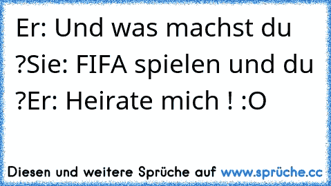 Er: Und was machst du ?
Sie: FIFA spielen und du ?
Er: Heirate mich ! :O