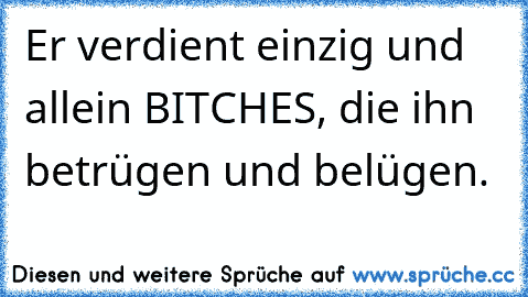 Er verdient einzig und allein BITCHES, die ihn betrügen und belügen.