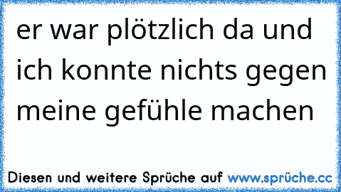 er war plötzlich da und ich konnte nichts gegen meine gefühle machen