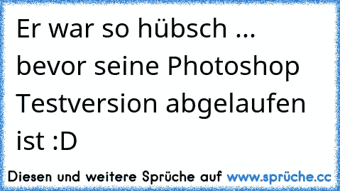 Er war so hübsch ... bevor seine Photoshop Testversion abgelaufen ist :D