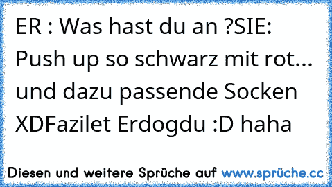 ER : Was hast du an ?
SIE: Push up so schwarz mit rot... und dazu passende Socken 
XD
Fazilet Erdogdu :D haha