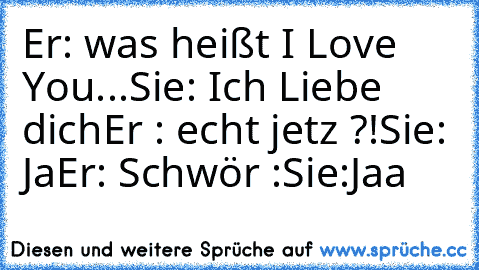 Er: was heißt I Love You...
Sie: Ich Liebe dich
Er : echt jetz ?!
Sie: Ja
Er: Schwör :
Sie:Jaa