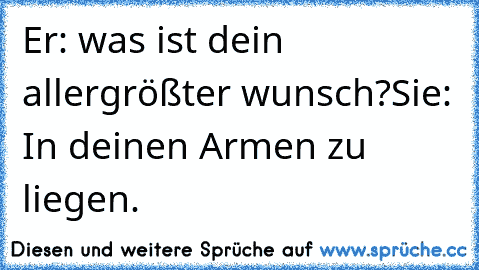 Er: was ist dein allergrößter wunsch?
Sie: In deinen Armen zu liegen. ♥